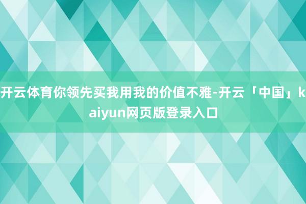 开云体育你领先买我用我的价值不雅-开云「中国」kaiyun网页版登录入口