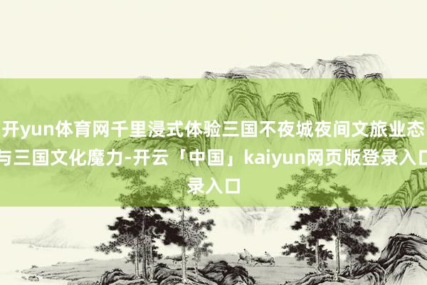 开yun体育网千里浸式体验三国不夜城夜间文旅业态与三国文化魔力-开云「中国」kaiyun网页版登录入口