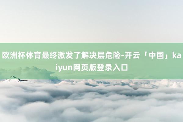 欧洲杯体育最终激发了解决层危险-开云「中国」kaiyun网页版登录入口