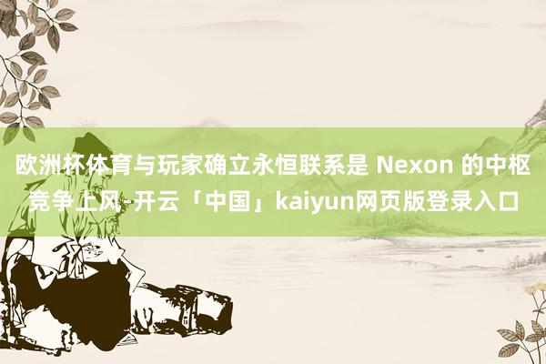 欧洲杯体育与玩家确立永恒联系是 Nexon 的中枢竞争上风-开云「中国」kaiyun网页版登录入口