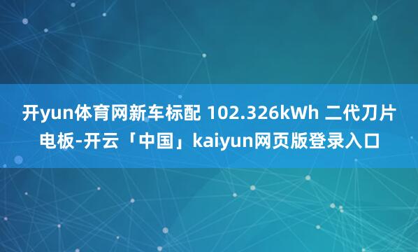开yun体育网新车标配 102.326kWh 二代刀片电板-开云「中国」kaiyun网页版登录入口