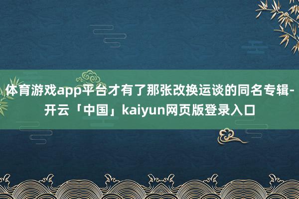 体育游戏app平台才有了那张改换运谈的同名专辑-开云「中国」kaiyun网页版登录入口