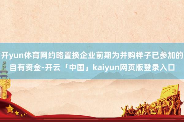 开yun体育网约略置换企业前期为并购样子已参加的自有资金-开云「中国」kaiyun网页版登录入口