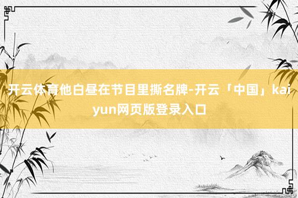 开云体育他白昼在节目里撕名牌-开云「中国」kaiyun网页版登录入口