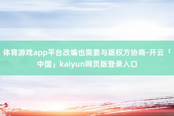 体育游戏app平台改编也需要与版权方协商-开云「中国」kaiyun网页版登录入口