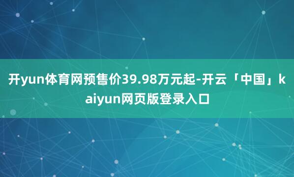 开yun体育网预售价39.98万元起-开云「中国」kaiyun网页版登录入口