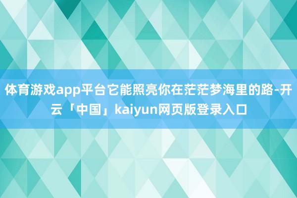 体育游戏app平台它能照亮你在茫茫梦海里的路-开云「中国」kaiyun网页版登录入口