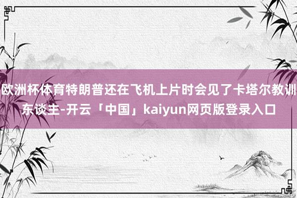 欧洲杯体育特朗普还在飞机上片时会见了卡塔尔教训东谈主-开云「中国」kaiyun网页版登录入口