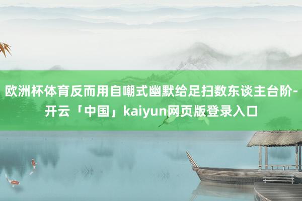 欧洲杯体育反而用自嘲式幽默给足扫数东谈主台阶-开云「中国」kaiyun网页版登录入口