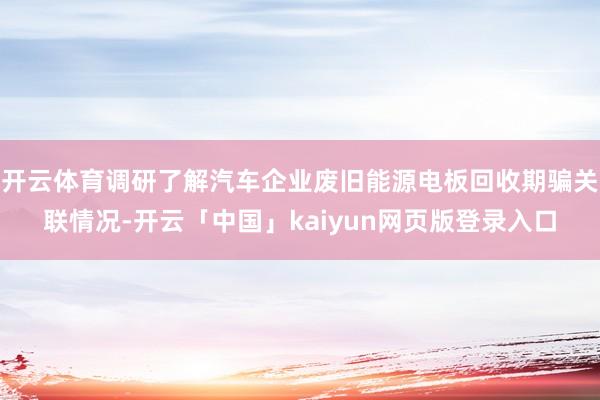 开云体育调研了解汽车企业废旧能源电板回收期骗关联情况-开云「中国」kaiyun网页版登录入口