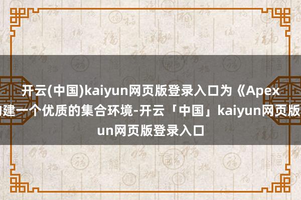 开云(中国)kaiyun网页版登录入口为《Apex袼褙》构建一个优质的集合环境-开云「中国」kaiyun网页版登录入口