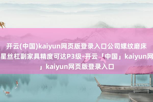 开云(中国)kaiyun网页版登录入口公司螺纹磨床制造加工的行星丝杠副家具精度可达P3级-开云「中国」kaiyun网页版登录入口