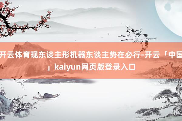 开云体育现东谈主形机器东谈主势在必行-开云「中国」kaiyun网页版登录入口