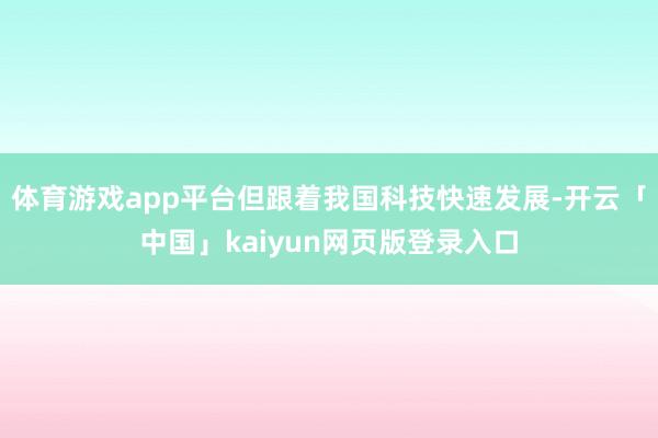 体育游戏app平台但跟着我国科技快速发展-开云「中国」kaiyun网页版登录入口
