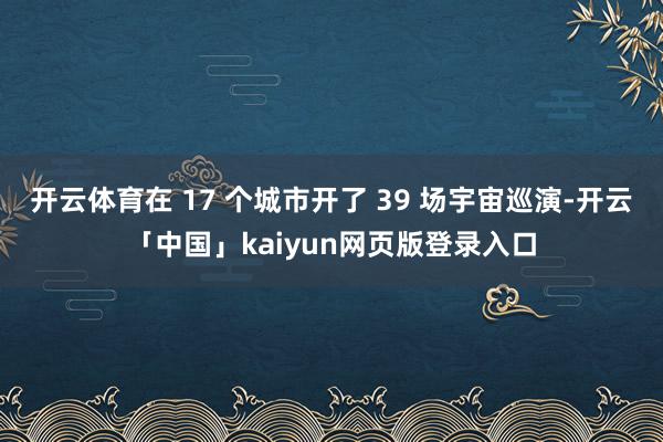 开云体育在 17 个城市开了 39 场宇宙巡演-开云「中国」kaiyun网页版登录入口