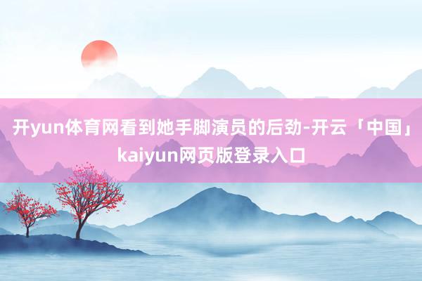 开yun体育网看到她手脚演员的后劲-开云「中国」kaiyun网页版登录入口