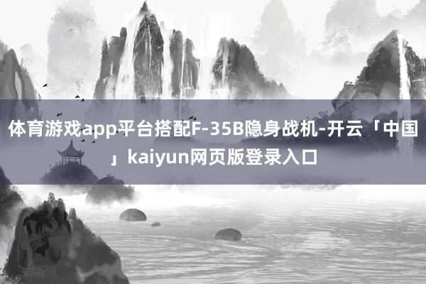 体育游戏app平台搭配F-35B隐身战机-开云「中国」kaiyun网页版登录入口