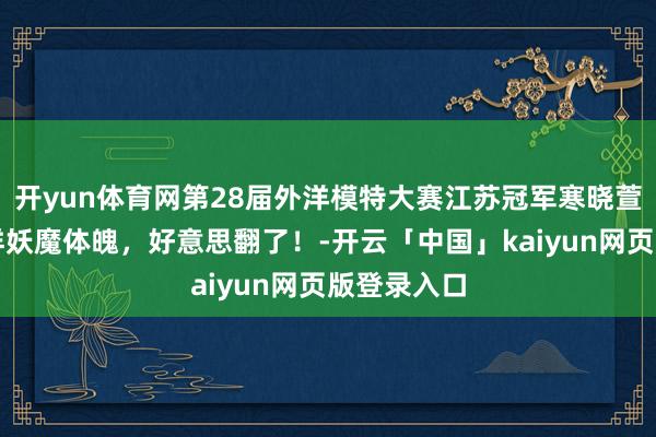 开yun体育网第28届外洋模特大赛江苏冠军寒晓萱，天神模样妖魔体魄，好意思翻了！-开云「中国」kaiyun网页版登录入口