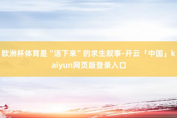 欧洲杯体育是“活下来”的求生叙事-开云「中国」kaiyun网页版登录入口