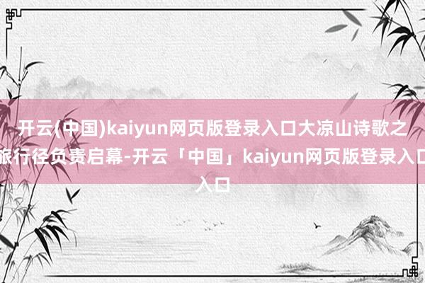 开云(中国)kaiyun网页版登录入口大凉山诗歌之旅行径负责启幕-开云「中国」kaiyun网页版登录入口