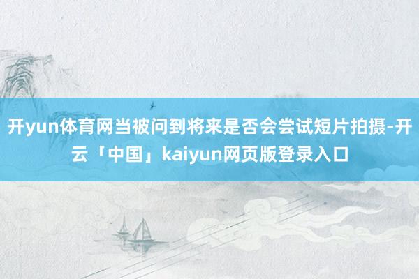 开yun体育网当被问到将来是否会尝试短片拍摄-开云「中国」kaiyun网页版登录入口