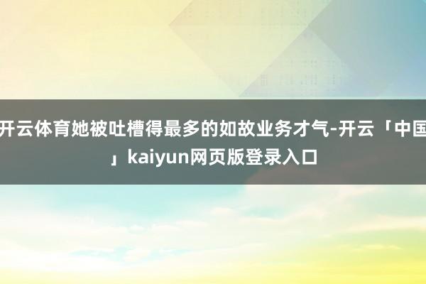 开云体育她被吐槽得最多的如故业务才气-开云「中国」kaiyun网页版登录入口