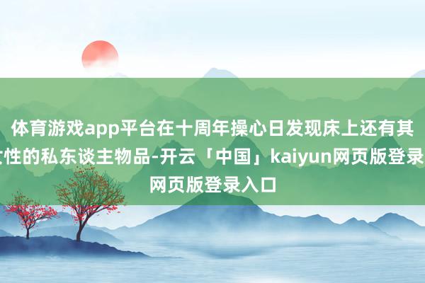 体育游戏app平台在十周年操心日发现床上还有其他女性的私东谈主物品-开云「中国」kaiyun网页版登录入口