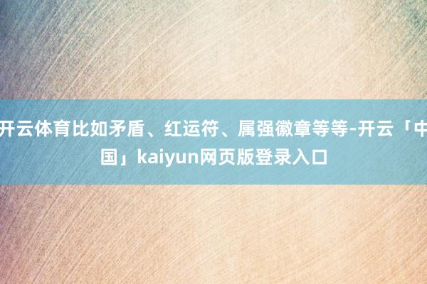 开云体育比如矛盾、红运符、属强徽章等等-开云「中国」kaiyun网页版登录入口