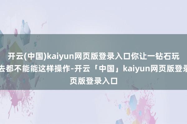 开云(中国)kaiyun网页版登录入口你让一钻石玩家进去都不能能这样操作-开云「中国」kaiyun网页版登录入口
