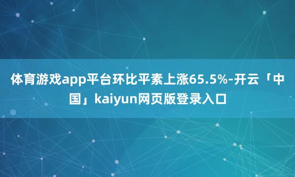 体育游戏app平台环比平素上涨65.5%-开云「中国」kaiyun网页版登录入口