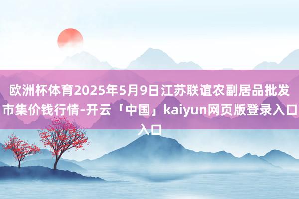 欧洲杯体育2025年5月9日江苏联谊农副居品批发市集价钱行情-开云「中国」kaiyun网页版登录入口