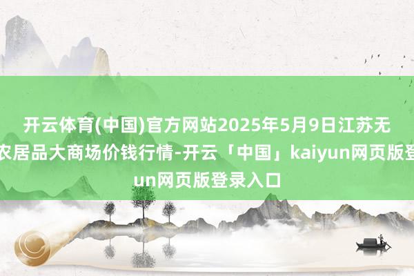 开云体育(中国)官方网站2025年5月9日江苏无锡向阳农居品大商场价钱行情-开云「中国」kaiyun网页版登录入口