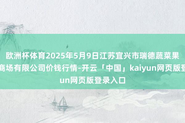 欧洲杯体育2025年5月9日江苏宜兴市瑞德蔬菜果品批发商场有限公司价钱行情-开云「中国」kaiyun网页版登录入口
