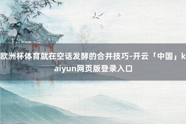 欧洲杯体育就在空话发酵的合并技巧-开云「中国」kaiyun网页版登录入口