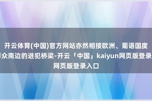 开云体育(中国)官方网站亦然相接欧洲、葡语国度和群众南边的进犯桥梁-开云「中国」kaiyun网页版登录入口