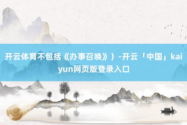 开云体育不包括《办事召唤》）-开云「中国」kaiyun网页版登录入口