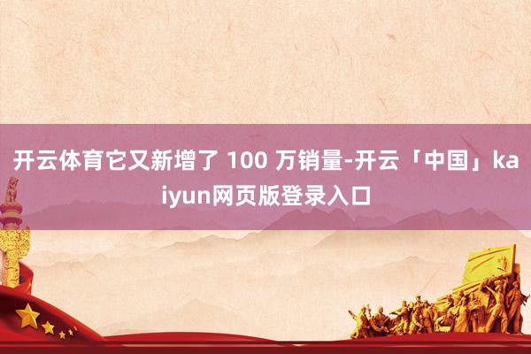 开云体育它又新增了 100 万销量-开云「中国」kaiyun网页版登录入口