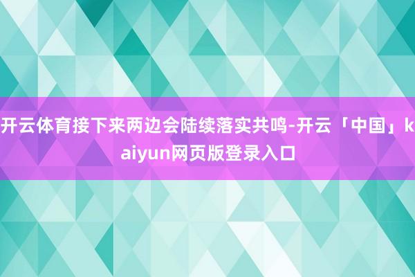 开云体育接下来两边会陆续落实共鸣-开云「中国」kaiyun网页版登录入口