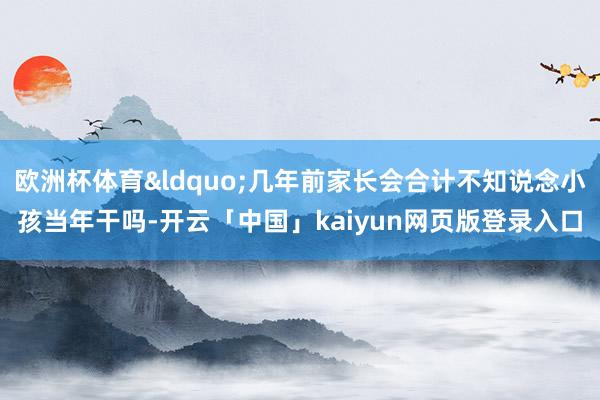 欧洲杯体育&ldquo;几年前家长会合计不知说念小孩当年干吗-开云「中国」kaiyun网页版登录入口
