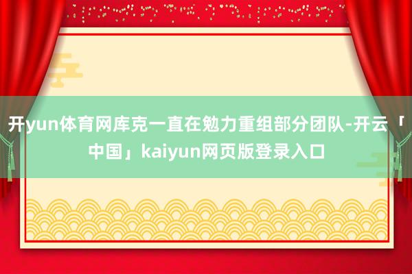 开yun体育网库克一直在勉力重组部分团队-开云「中国」kaiyun网页版登录入口