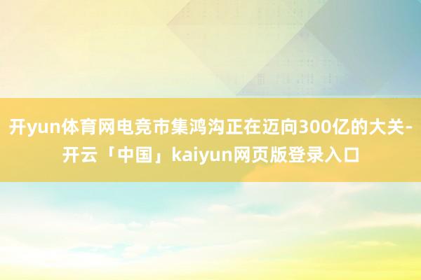 开yun体育网电竞市集鸿沟正在迈向300亿的大关-开云「中国」kaiyun网页版登录入口