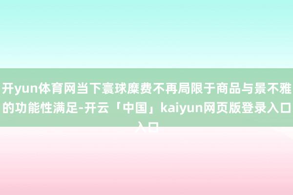 开yun体育网当下寰球糜费不再局限于商品与景不雅的功能性满足-开云「中国」kaiyun网页版登录入口
