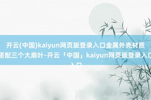 开云(中国)kaiyun网页版登录入口金属外壳材质搭配三个大扇叶-开云「中国」kaiyun网页版登录入口