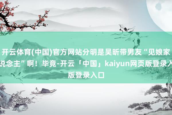 开云体育(中国)官方网站分明是吴昕带男友“见娘家东说念主”啊！毕竟-开云「中国」kaiyun网页版登录入口