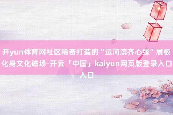 开yun体育网社区稀奇打造的“运河滨齐心缘”展板化身文化磁场-开云「中国」kaiyun网页版登录入口