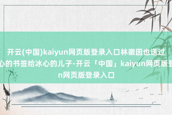 开云(中国)kaiyun网页版登录入口林徽因也送过我方野心的书签给冰心的儿子-开云「中国」kaiyun网页版登录入口