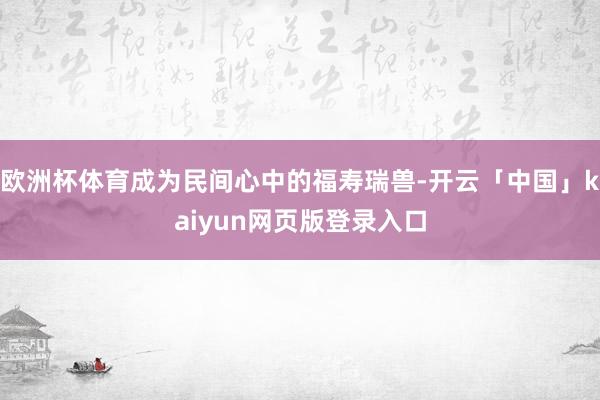 欧洲杯体育成为民间心中的福寿瑞兽-开云「中国」kaiyun网页版登录入口