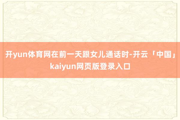 开yun体育网在前一天跟女儿通话时-开云「中国」kaiyun网页版登录入口