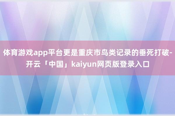 体育游戏app平台更是重庆市鸟类记录的垂死打破-开云「中国」kaiyun网页版登录入口