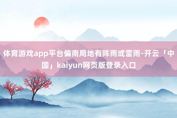 体育游戏app平台偏南局地有阵雨或雷雨-开云「中国」kaiyun网页版登录入口